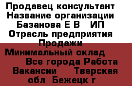 Продавец-консультант › Название организации ­ Базанова Е.В., ИП › Отрасль предприятия ­ Продажи › Минимальный оклад ­ 15 000 - Все города Работа » Вакансии   . Тверская обл.,Бежецк г.